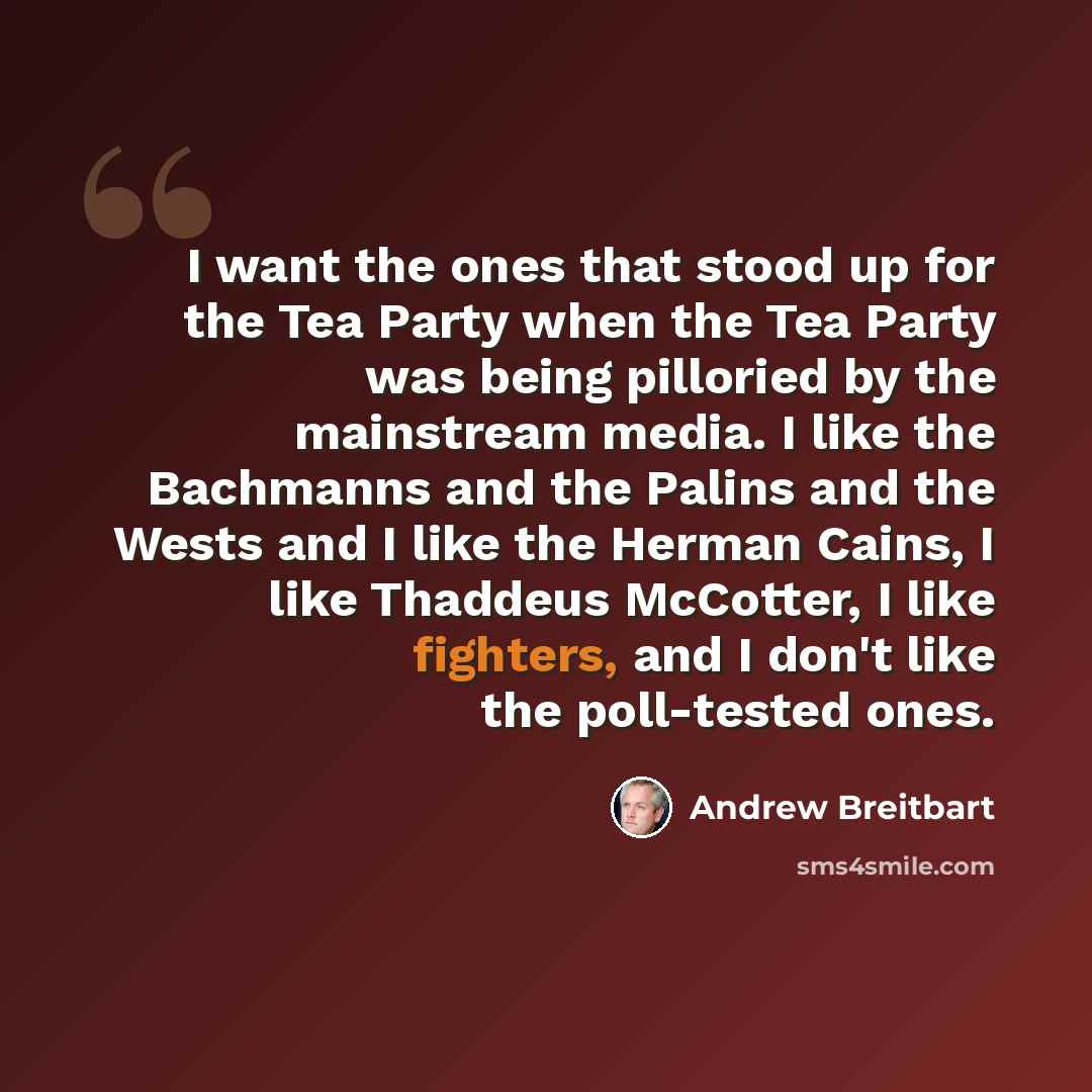 “I want the ones that stood up for the Tea Party when the Tea Party was being pilloried by the mainstream media. I like the Bachmanns and the Palins and the Wests and I like the Herman Cains, I like Thaddeus McCotter, I like fighters, and I don't like the poll-tested ones.” quote by Andrew Breitbart