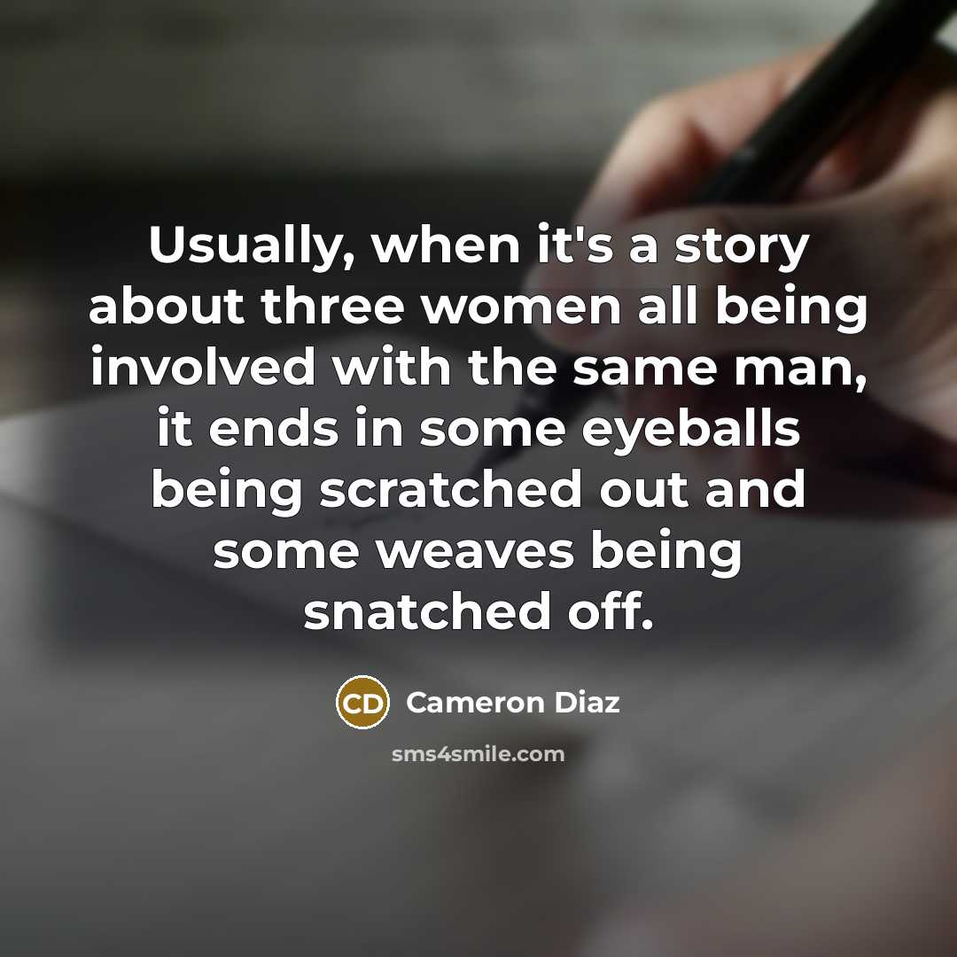 “Usually, when it's a story about three women all being involved with the same man, it ends in some eyeballs being scratched out and some weaves being snatched off.” quote by Cameron Diaz