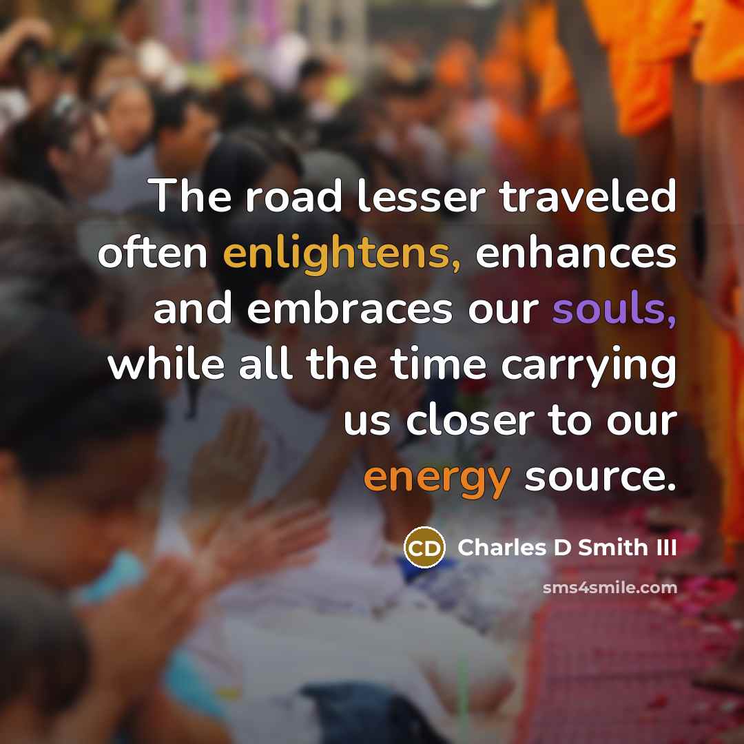 “The road lesser traveled often enlightens, enhances and embraces our souls, while all the time carrying us closer to our energy source.” quote by Charles D Smith III