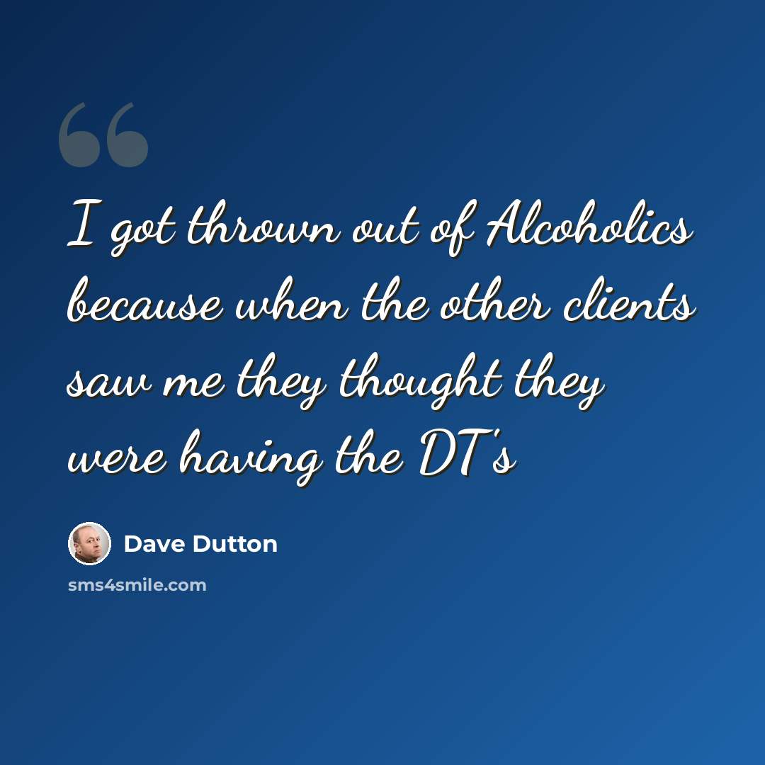 “I got thrown out of Alcoholics because when the other clients saw me they thought they were having the DT's” quote by Dave Dutton