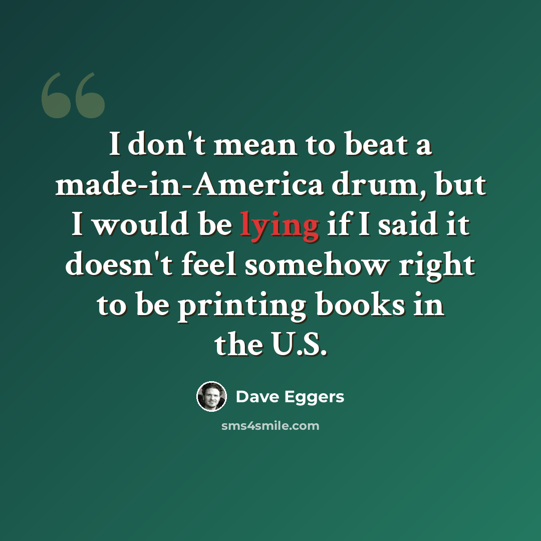 “I don't mean to beat a made-in-America drum, but I would be lying if I said it doesn't feel somehow right to be printing books in the U.S.” quote by Dave Eggers