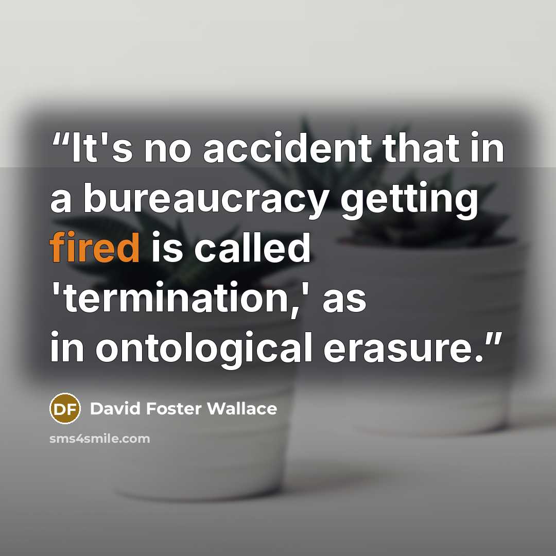 “It's no accident that in a bureaucracy getting fired is called 'termination,' as in ontological erasure.” quote by David Foster Wallace
