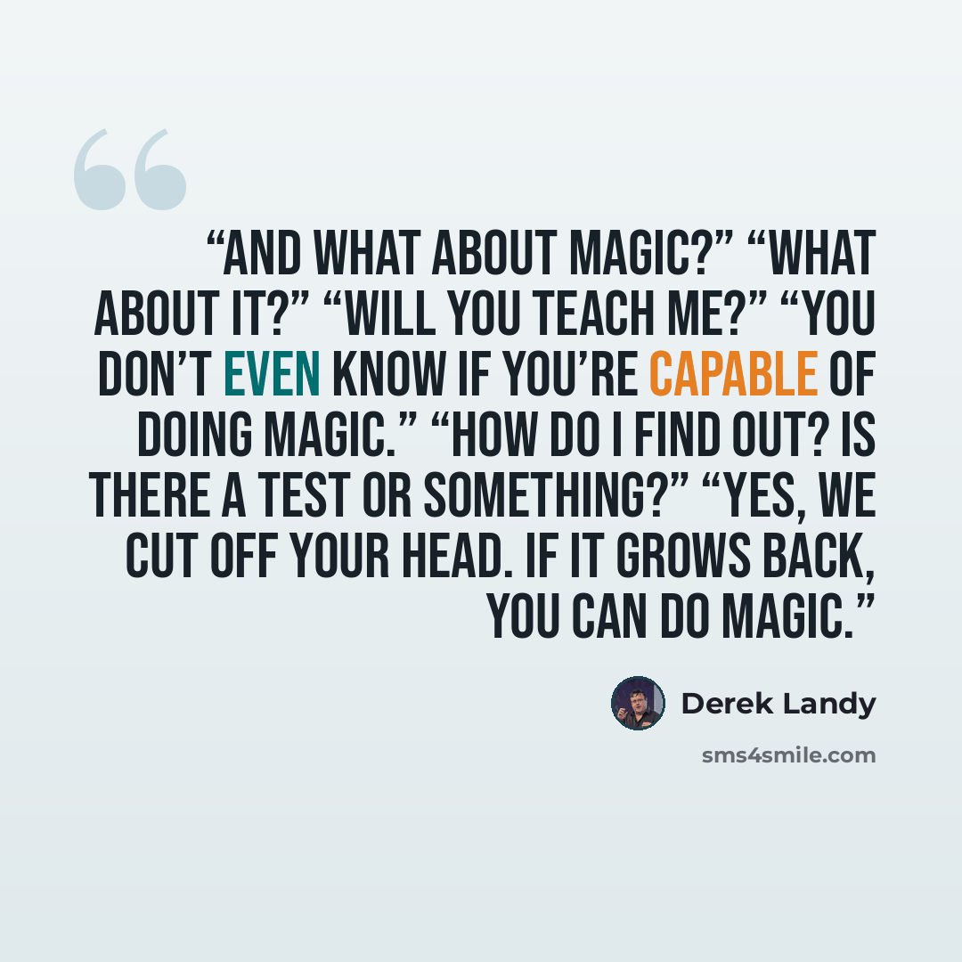 “And what about magic?” “What about it?” “Will you teach me?” “You don’t even know if you’re capable of doing magic.” “How do I find out? Is there a test or something?” “Yes, we cut off your head. If it grows back, you can do magic.” quote by Derek Landy