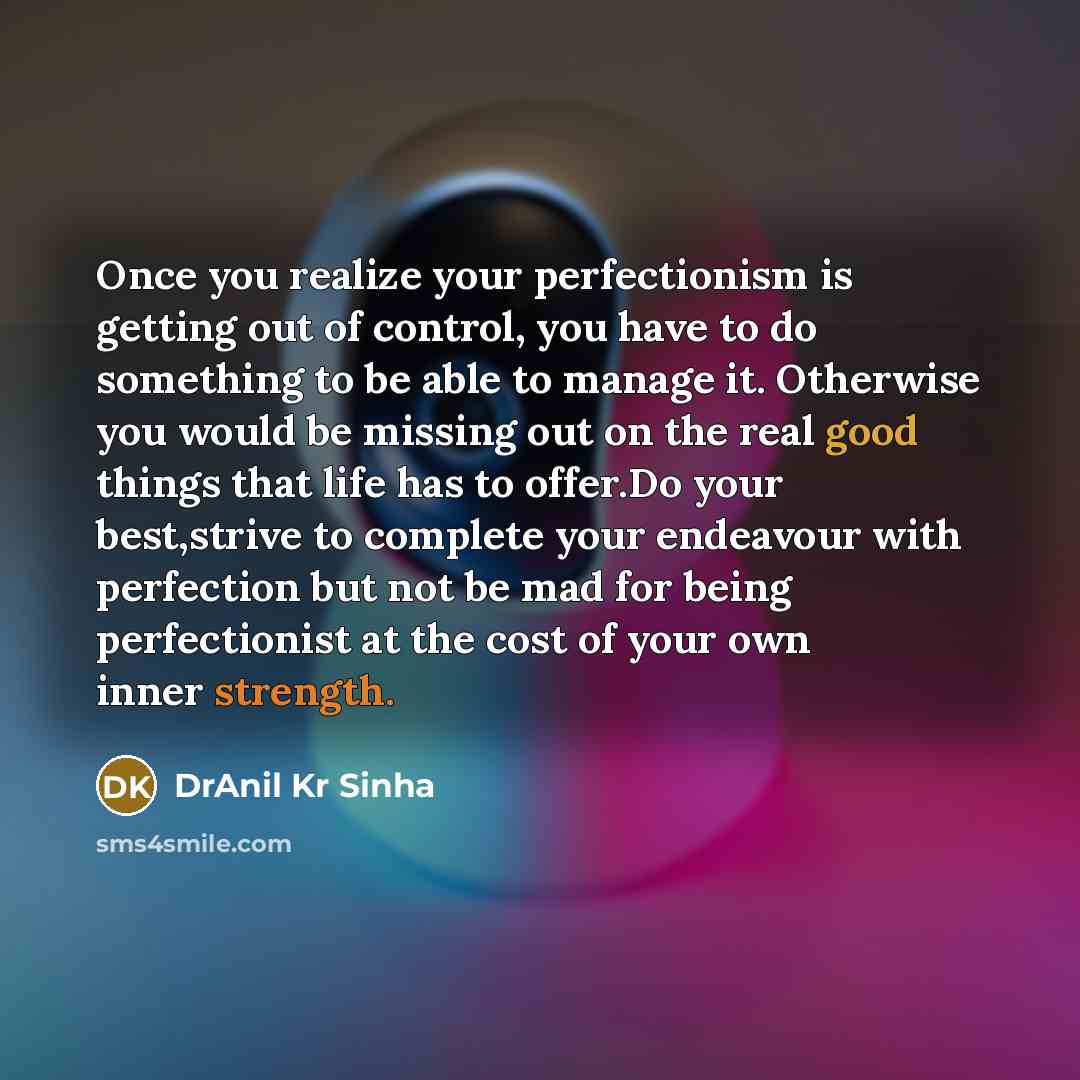 “Once you realize your perfectionism is getting out of control, you have to do something to be able to manage it. Otherwise you would be missing out on the real good things that life has to offer.Do your best,strive to complete your endeavour with perfection but not be mad for being perfectionist…” quote by DrAnil Kr Sinha
