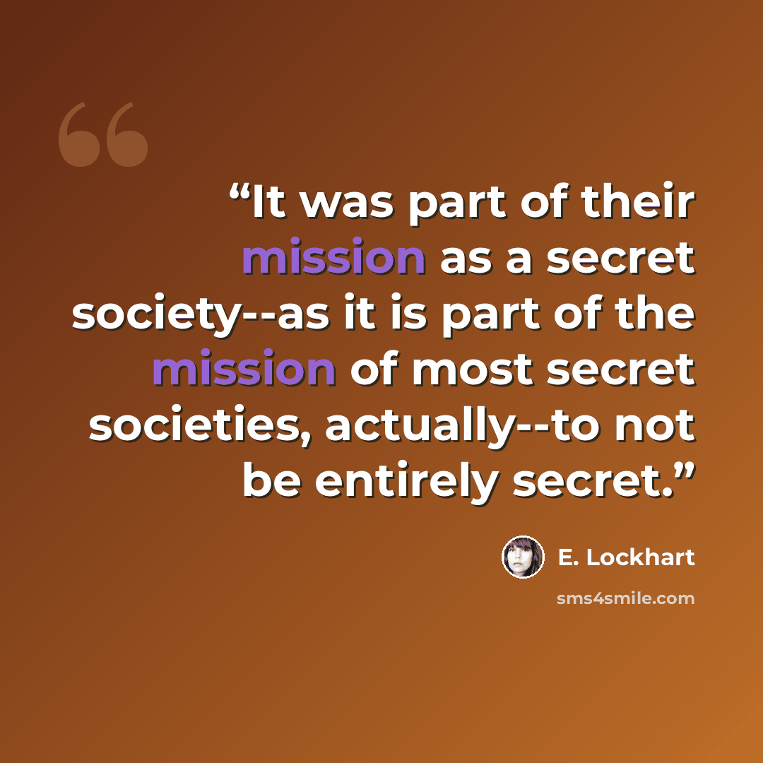 “It was part of their mission as a secret society--as it is part of the mission of most secret societies, actually--to not be entirely secret.” quote by E. Lockhart