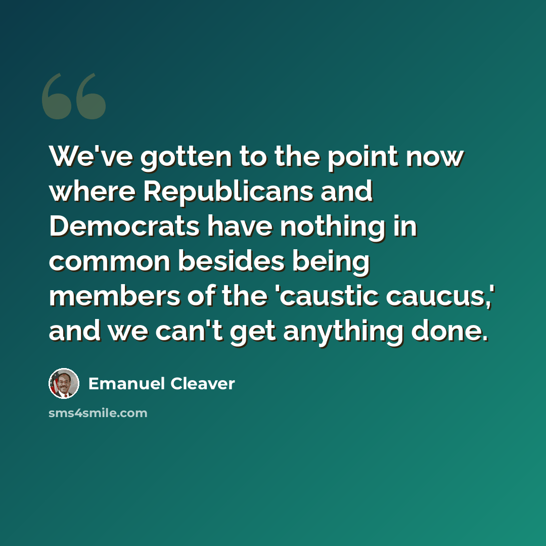 “We've gotten to the point now where Republicans and Democrats have nothing in common besides being members of the 'caustic caucus,' and we can't get anything done.” quote by Emanuel Cleaver