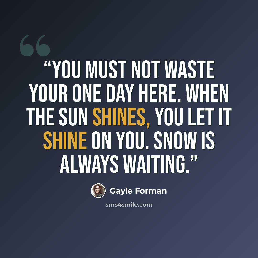 “You must not waste your one day here. When the sun shines, you let it shine on you. Snow is always waiting.” quote by Gayle Forman