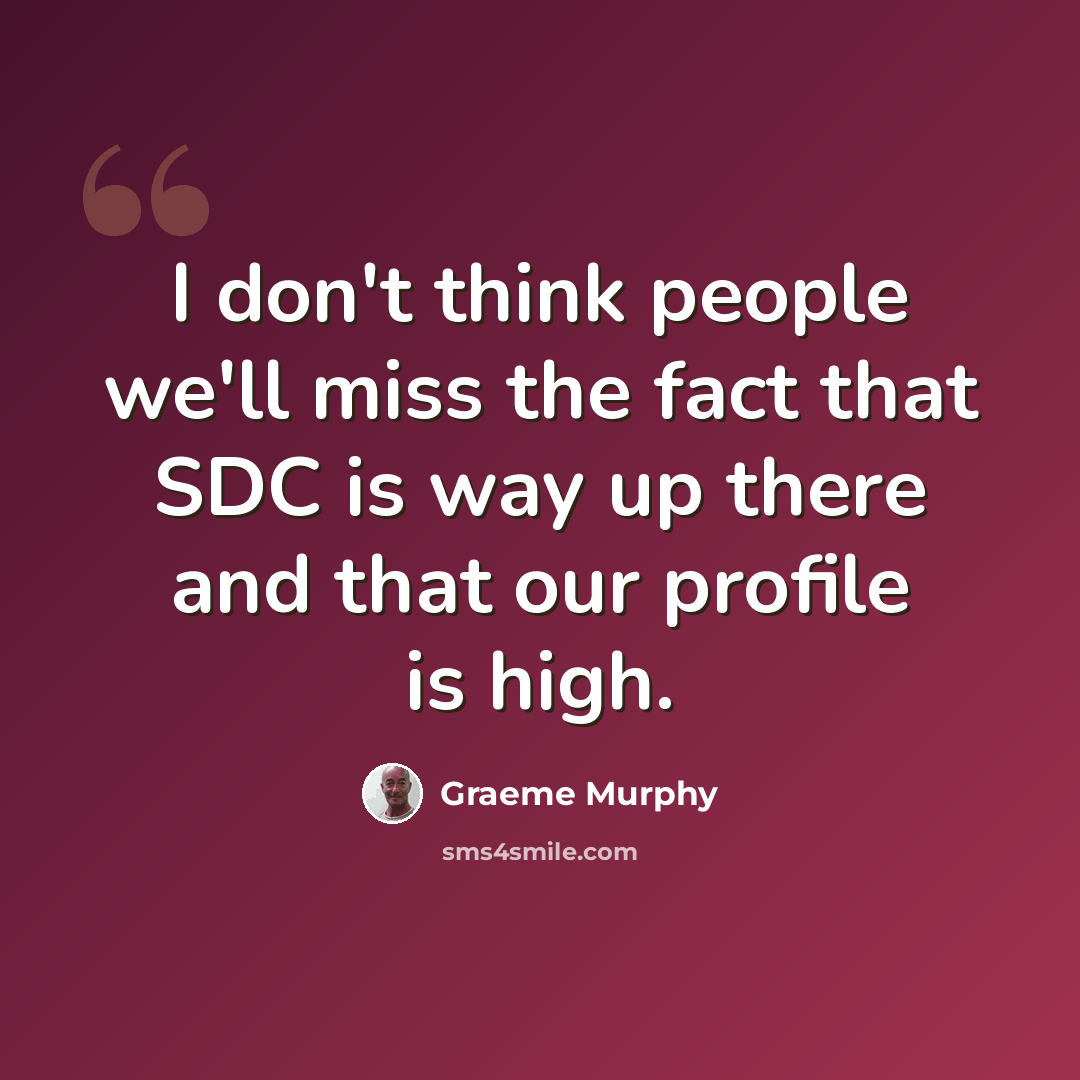 “I don't think people we'll miss the fact that SDC is way up there and that our profile is high.” quote by Graeme Murphy