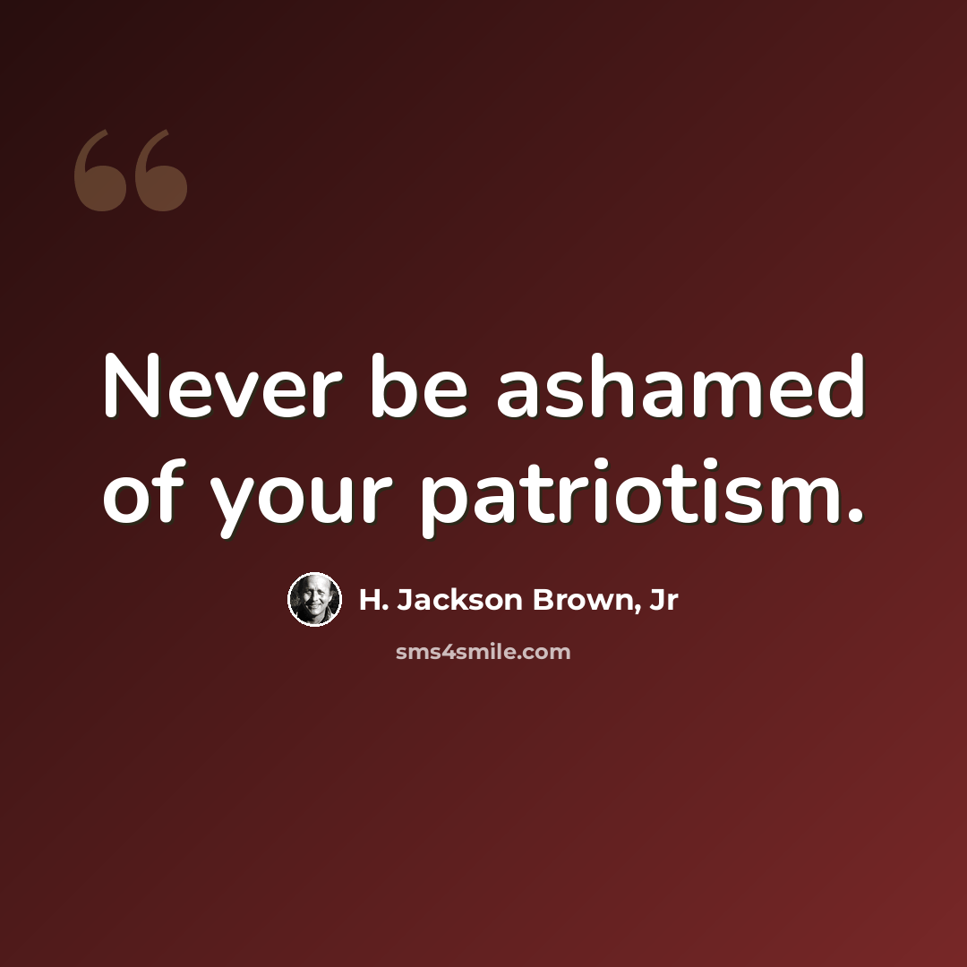 “Never be ashamed of your patriotism.” quote by H. Jackson Brown, Jr