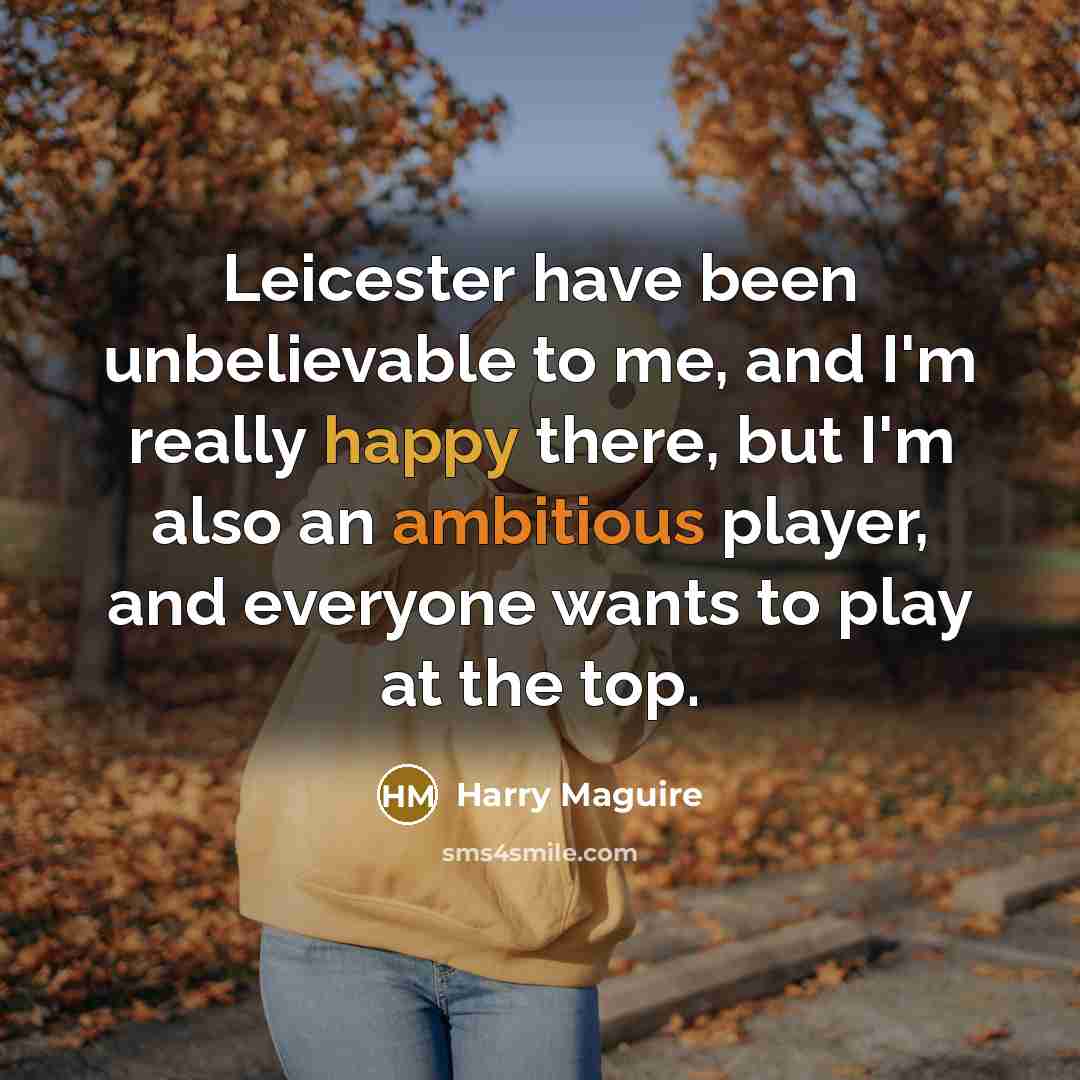 “Leicester have been unbelievable to me, and I'm really happy there, but I'm also an ambitious player, and everyone wants to play at the top.” quote by Harry Maguire