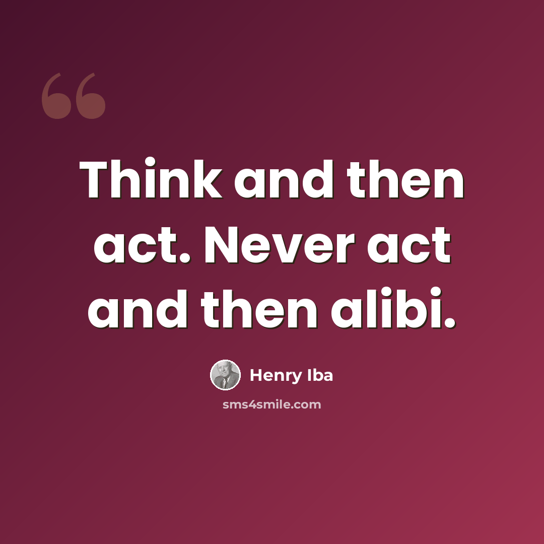 “Think and then act. Never act and then alibi.” quote by Henry Iba
