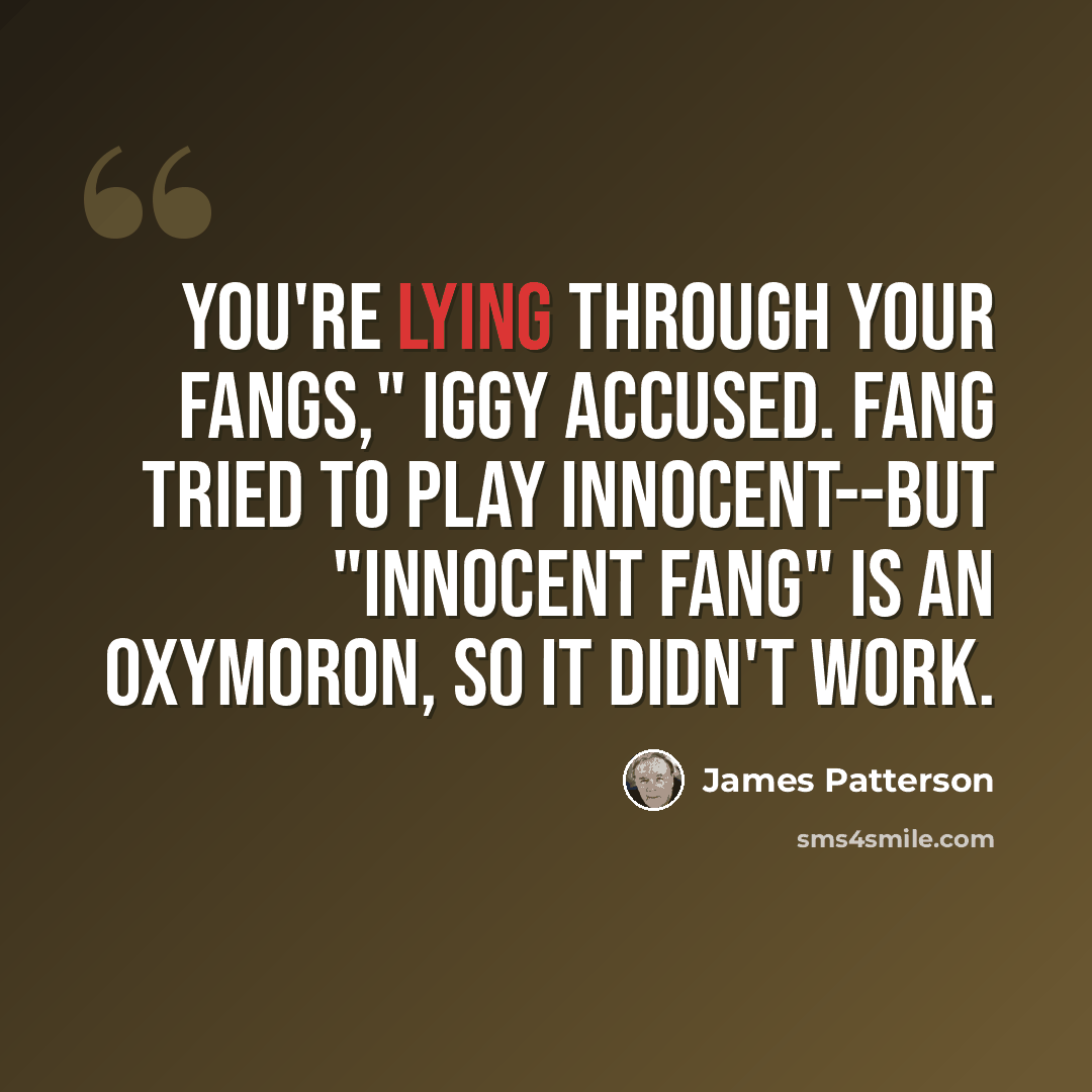 “You're lying through your fangs," Iggy accused. Fang tried to play innocent--but "innocent Fang" is an oxymoron, so it didn't work.” quote by James Patterson