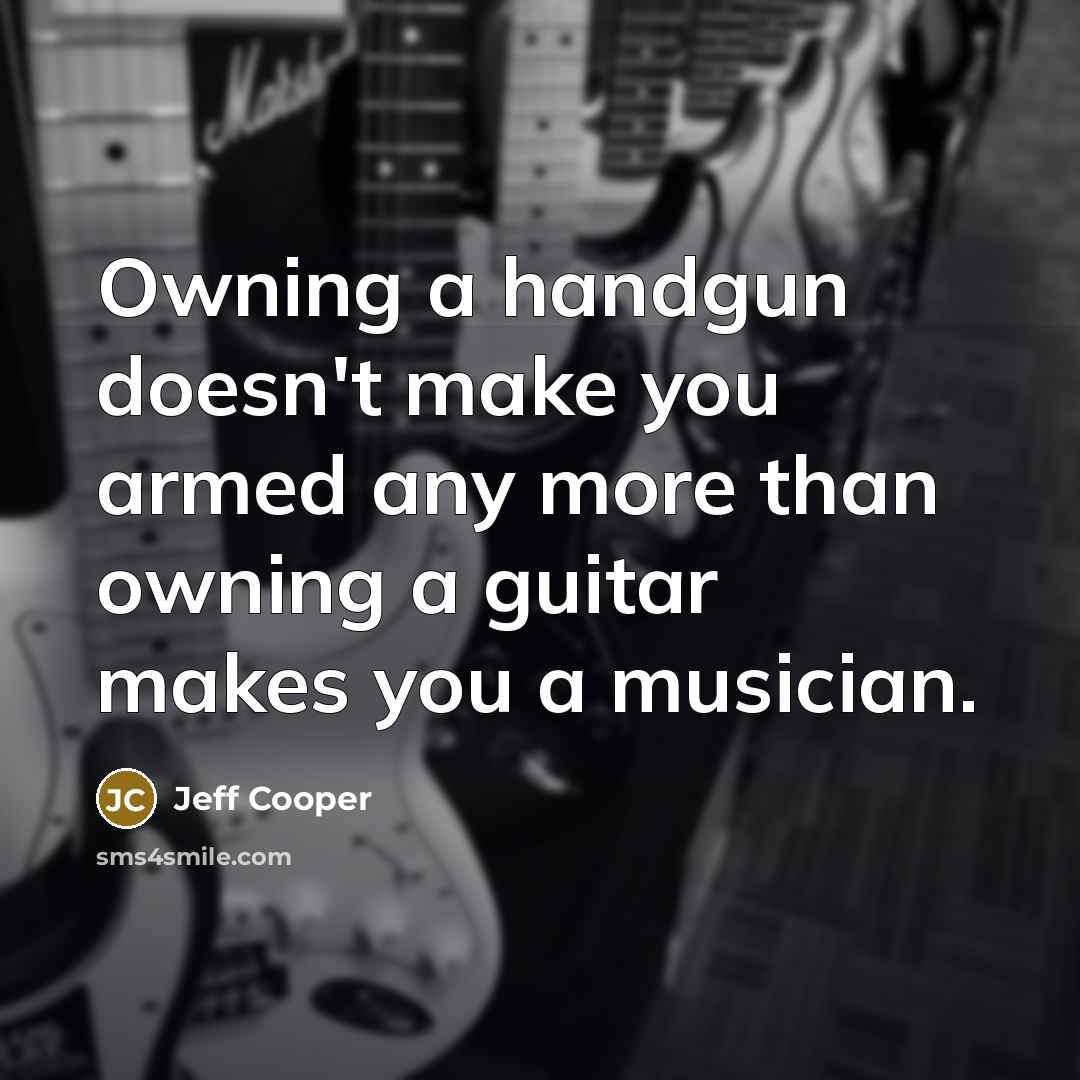 “Owning a handgun doesn't make you armed any more than owning a guitar makes you a musician.” quote by Jeff Cooper