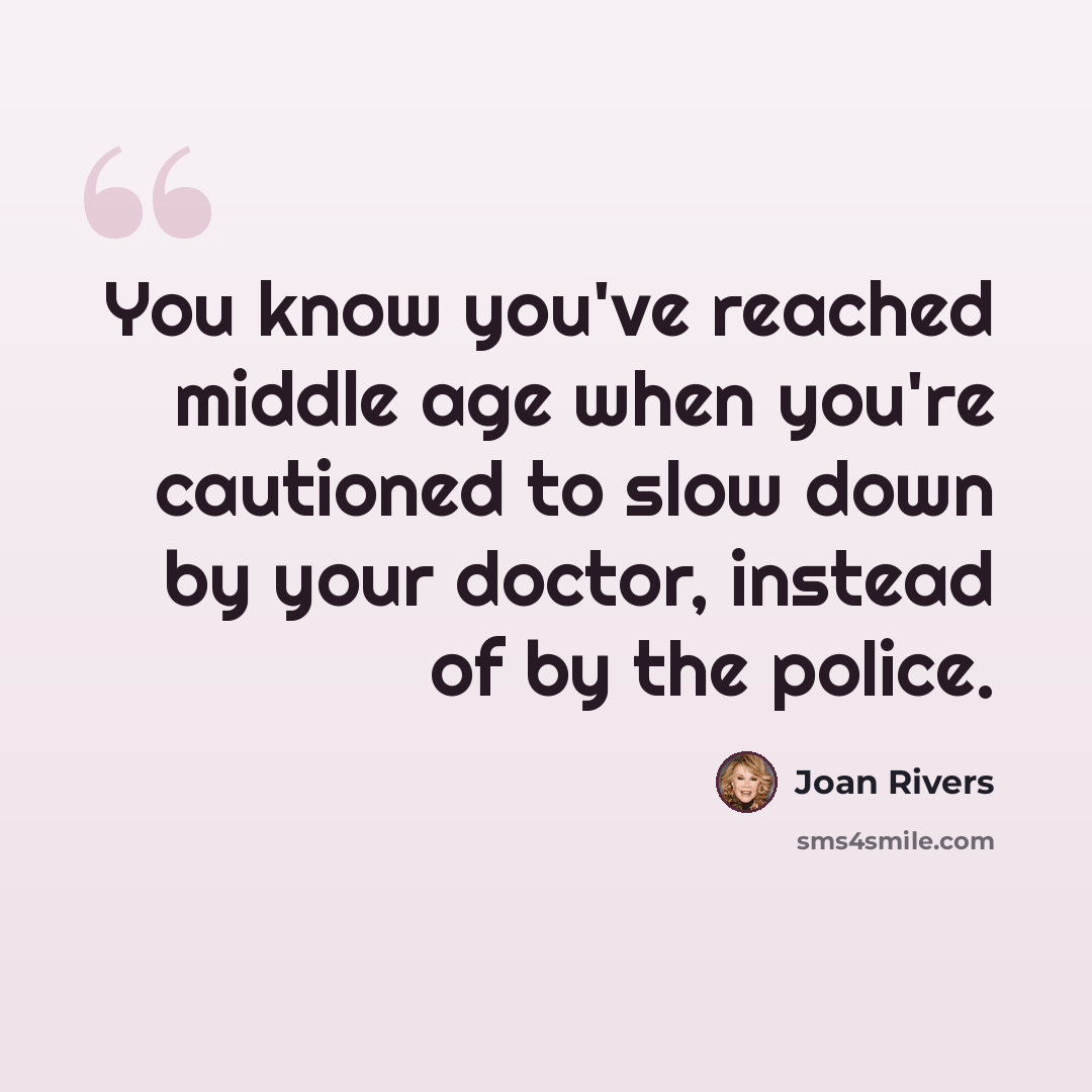 “You know you've reached middle age when you're cautioned to slow down by your doctor, instead of by the police.” quote by Joan Rivers
