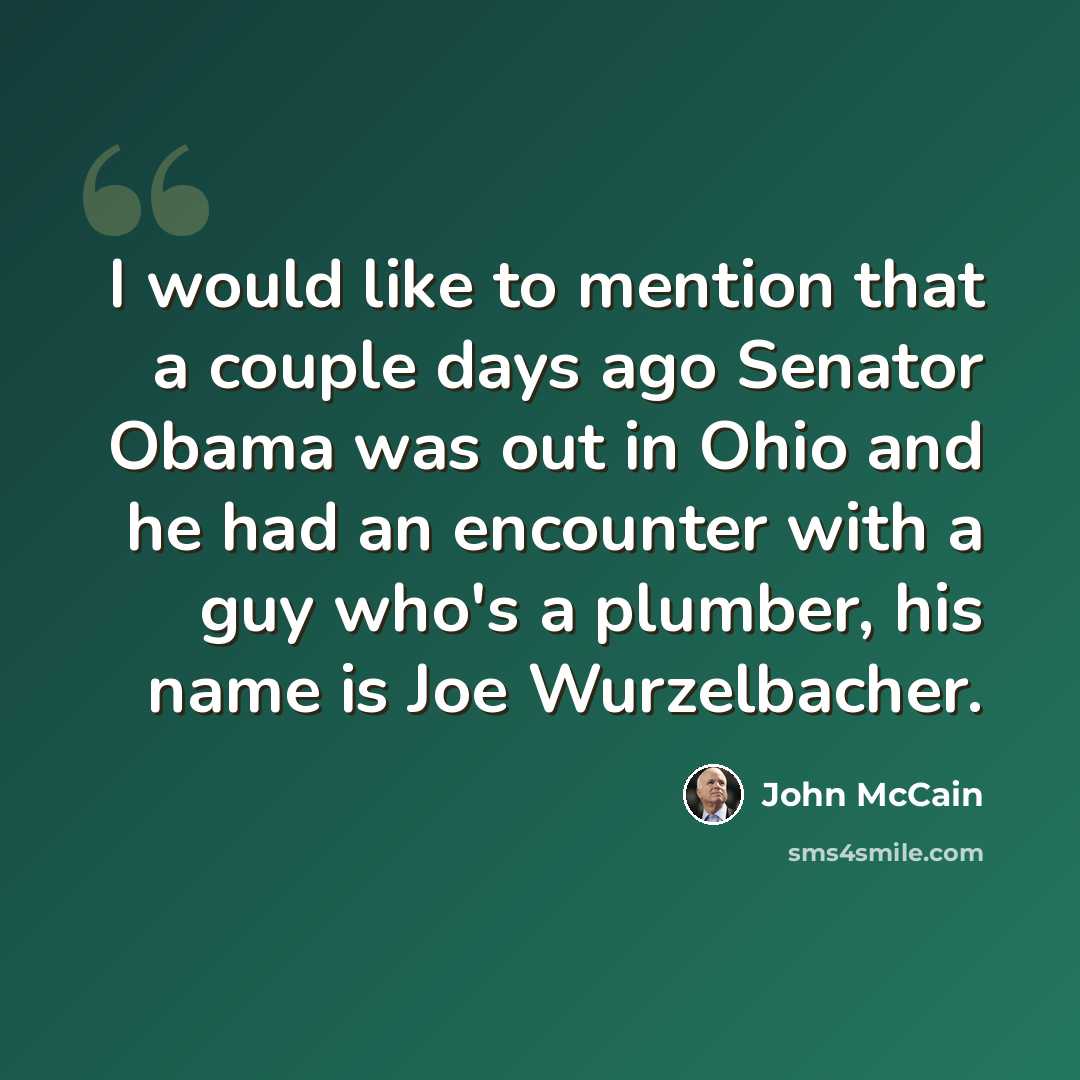 “I would like to mention that a couple days ago Senator Obama was out in Ohio and he had an encounter with a guy who's a plumber, his name is Joe Wurzelbacher.” quote by John McCain