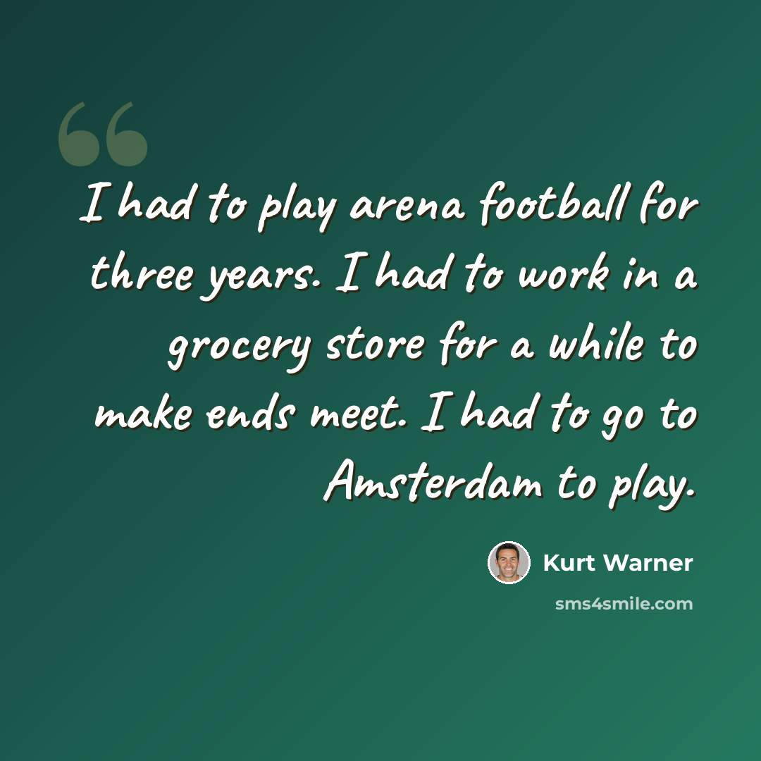 “I had to play arena football for three years. I had to work in a grocery store for a while to make ends meet. I had to go to Amsterdam to play.” quote by Kurt Warner
