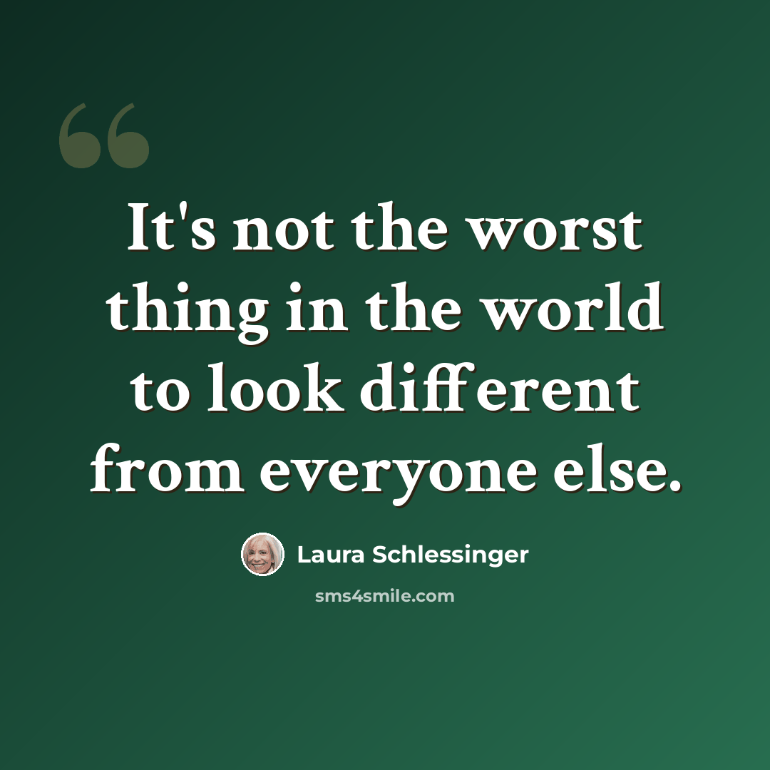 “It's not the worst thing in the world to look different from everyone else.” quote by Laura Schlessinger