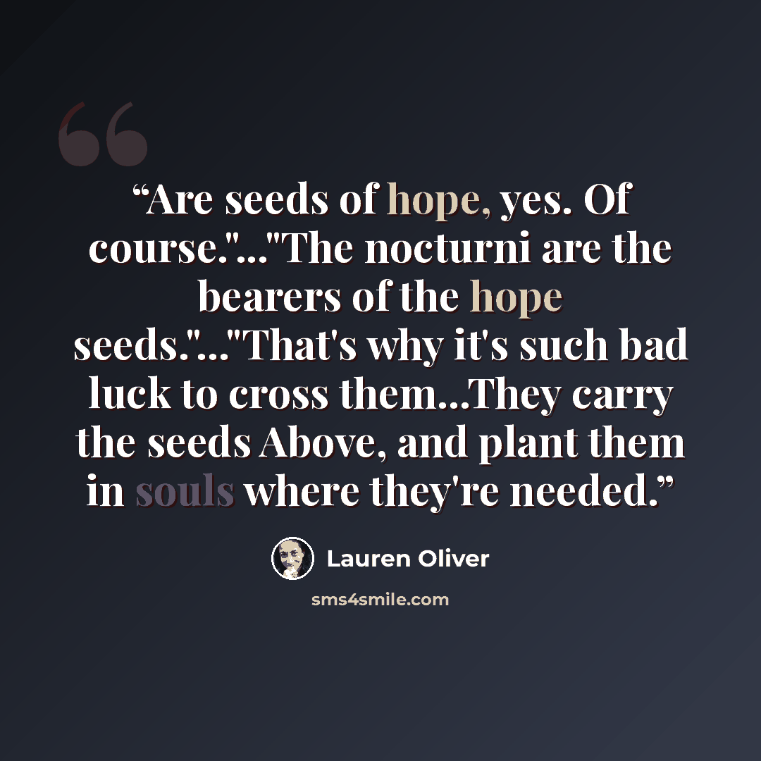 “Are seeds of hope, yes. Of course."..."The nocturni are the bearers of the hope seeds."..."That's why it's such bad luck to cross them...They carry the seeds Above, and plant them in souls where they're needed.” quote by Lauren Oliver