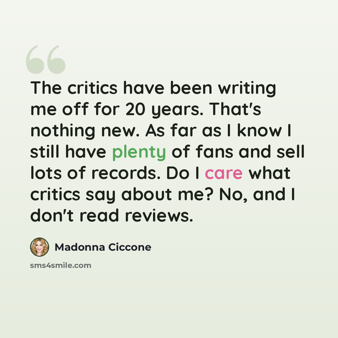 “The critics have been writing me off for 20 years. That's nothing new. As far as I know I still have plenty of fans and sell lots of records. Do I care what critics say about me? No, and I don't read reviews.” quote by Madonna Ciccone