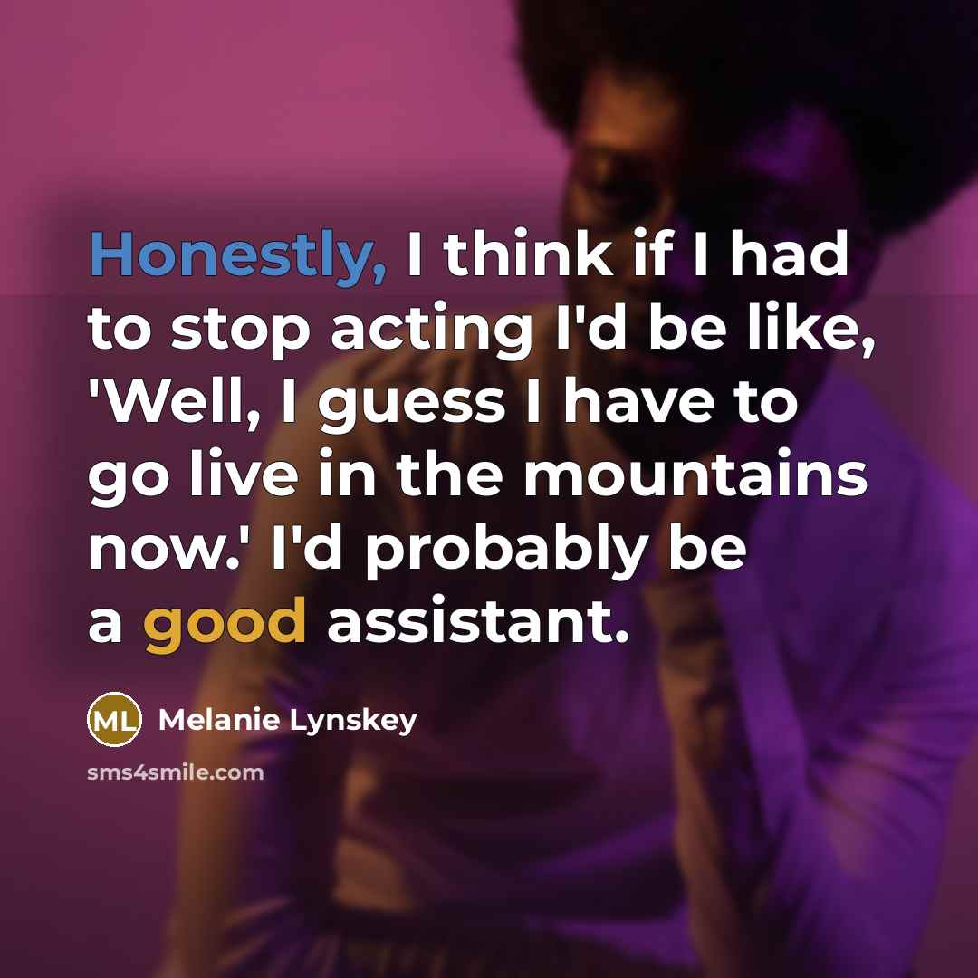 “Honestly, I think if I had to stop acting I'd be like, 'Well, I guess I have to go live in the mountains now.' I'd probably be a good assistant.” quote by Melanie Lynskey