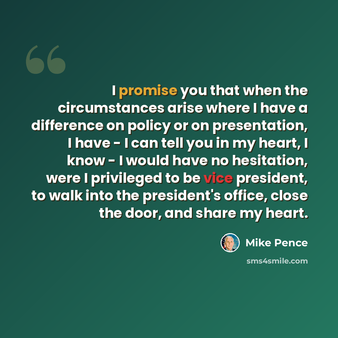 “I promise you that when the circumstances arise where I have a difference on policy or on presentation, I have - I can tell you in my heart, I know - I would have no hesitation, were I privileged to be vice president, to walk into the president's office, close the door, and share my heart.” quote by Mike Pence