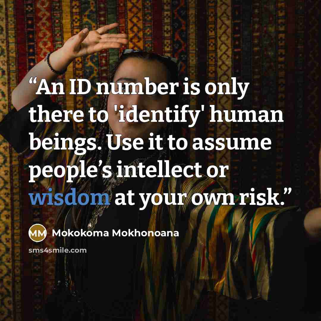 “An ID number is only there to 'identify' human beings. Use it to assume people’s intellect or wisdom at your own risk.” quote by Mokokoma Mokhonoana
