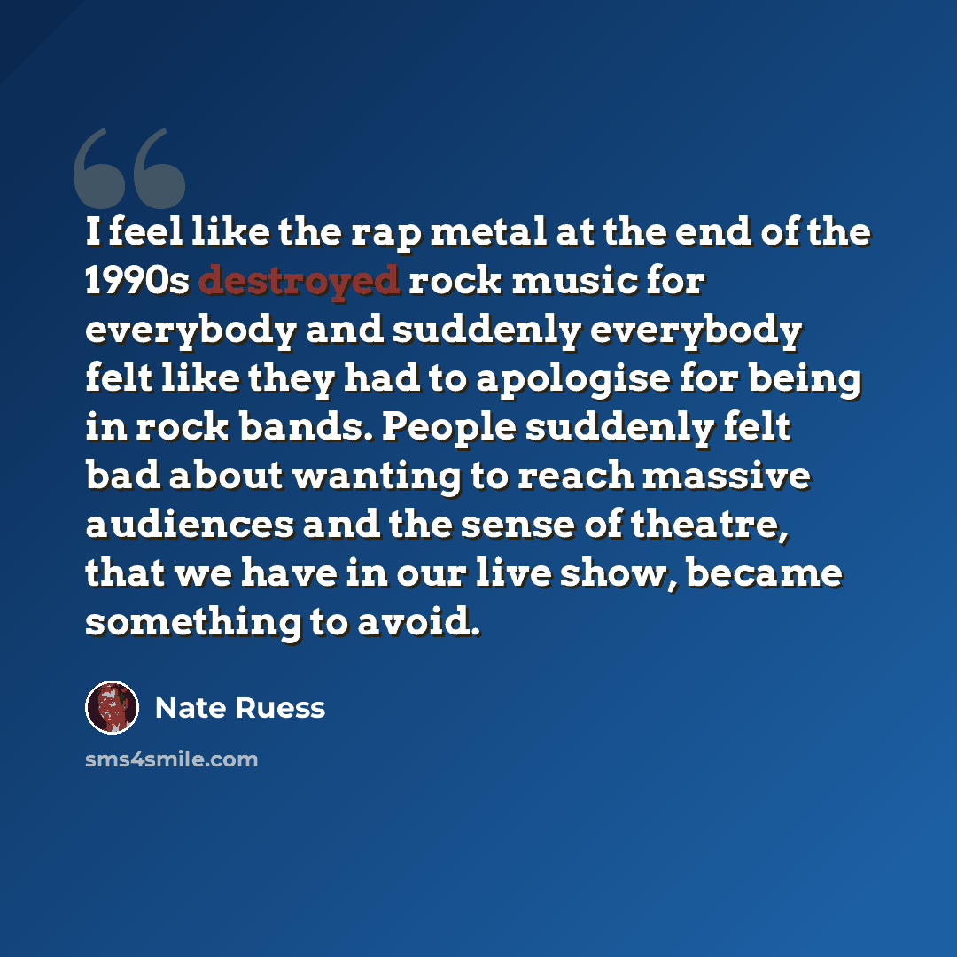 “I feel like the rap metal at the end of the 1990s destroyed rock music for everybody and suddenly everybody felt like they had to apologise for being in rock bands. People suddenly felt bad about wanting to reach massive audiences and the sense of theatre, that we have in our live show, became…” quote by Nate Ruess