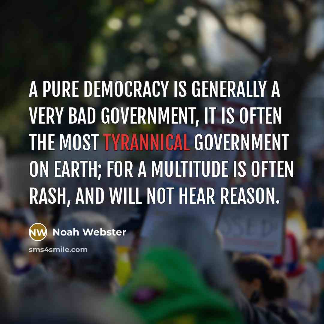 “A pure democracy is generally a very bad government, It is often the most tyrannical government on earth; for a multitude is often rash, and will not hear reason.” quote by Noah Webster