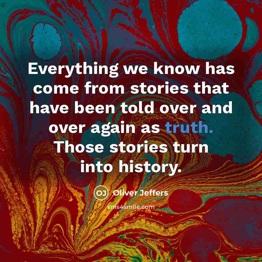 “Everything we know has come from stories that have been told over and over again as truth. Those stories turn into history.” quote by Oliver Jeffers