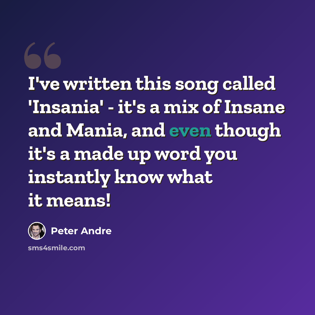 “I've written this song called 'Insania' - it's a mix of Insane and Mania, and even though it's a made up word you instantly know what it means!” quote by Peter Andre