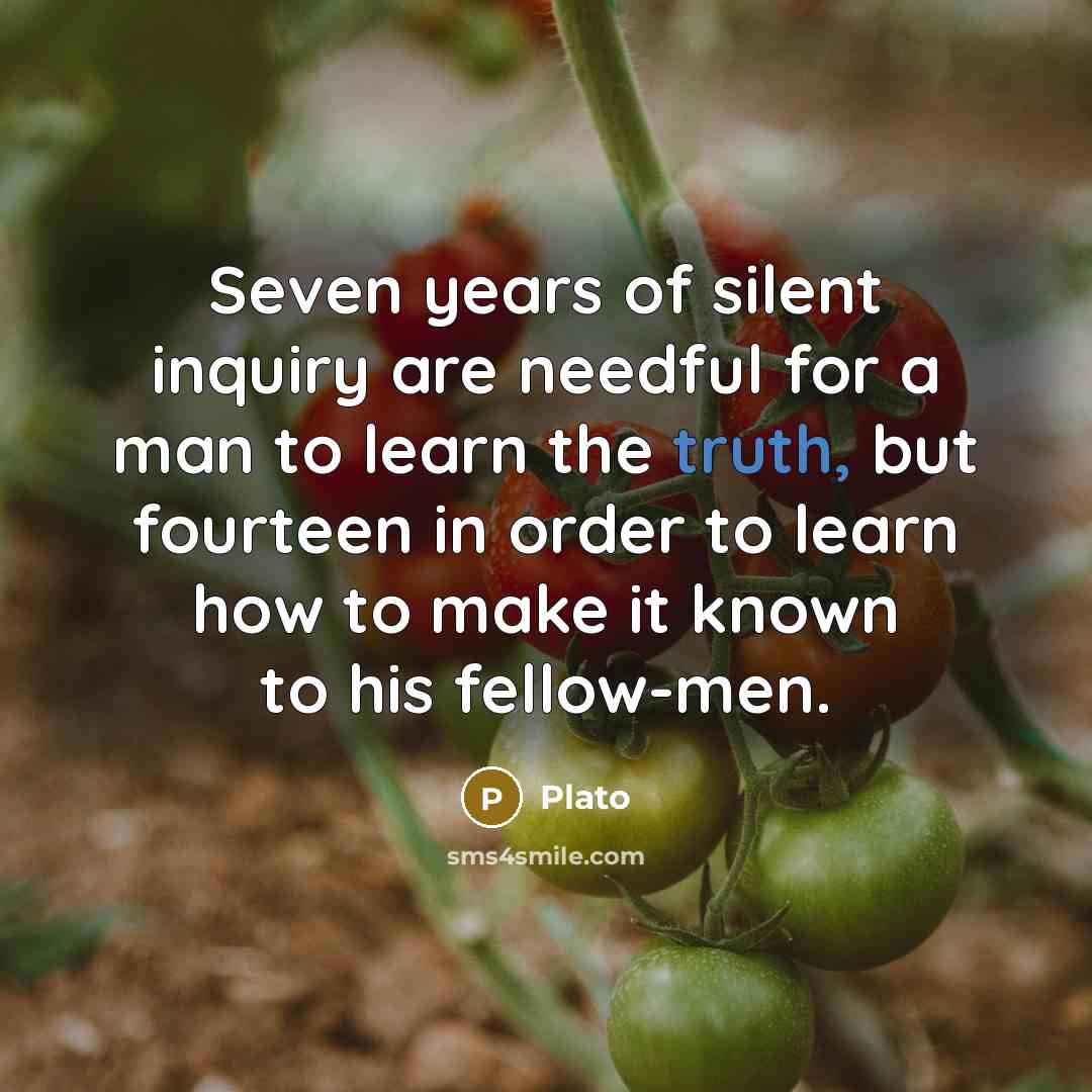 “Seven years of silent inquiry are needful for a man to learn the truth, but fourteen in order to learn how to make it known to his fellow-men.” quote by Plato