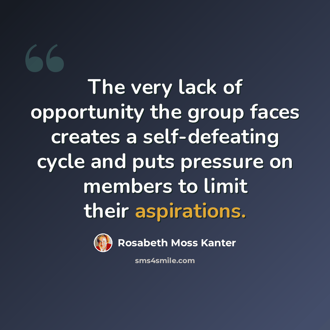 “The very lack of opportunity the group faces creates a self-defeating cycle and puts pressure on members to limit their aspirations.” quote by Rosabeth Moss Kanter