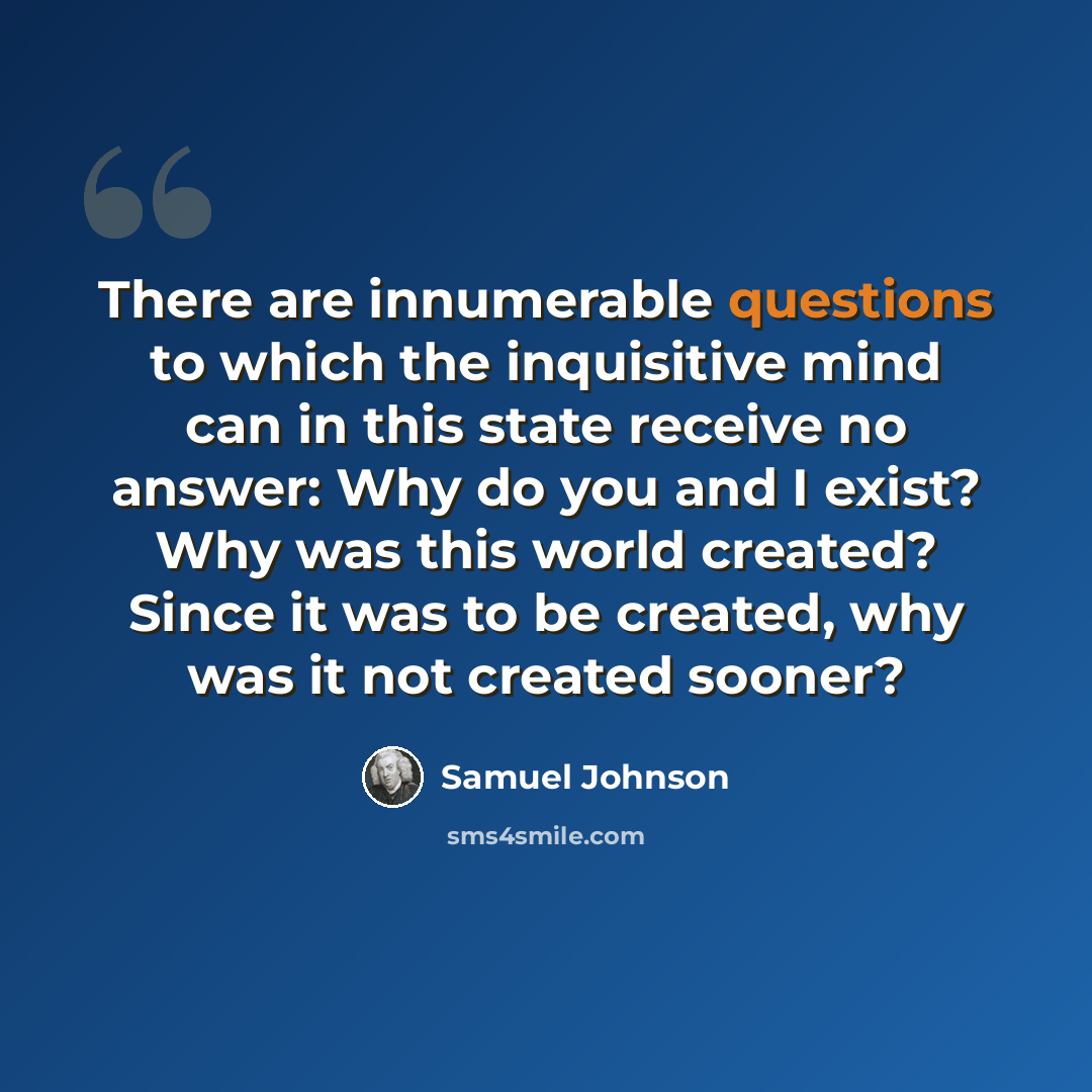 “There are innumerable questions to which the inquisitive mind can in this state receive no answer: Why do you and I exist? Why was this world created? Since it was to be created, why was it not created sooner?” quote by Samuel Johnson