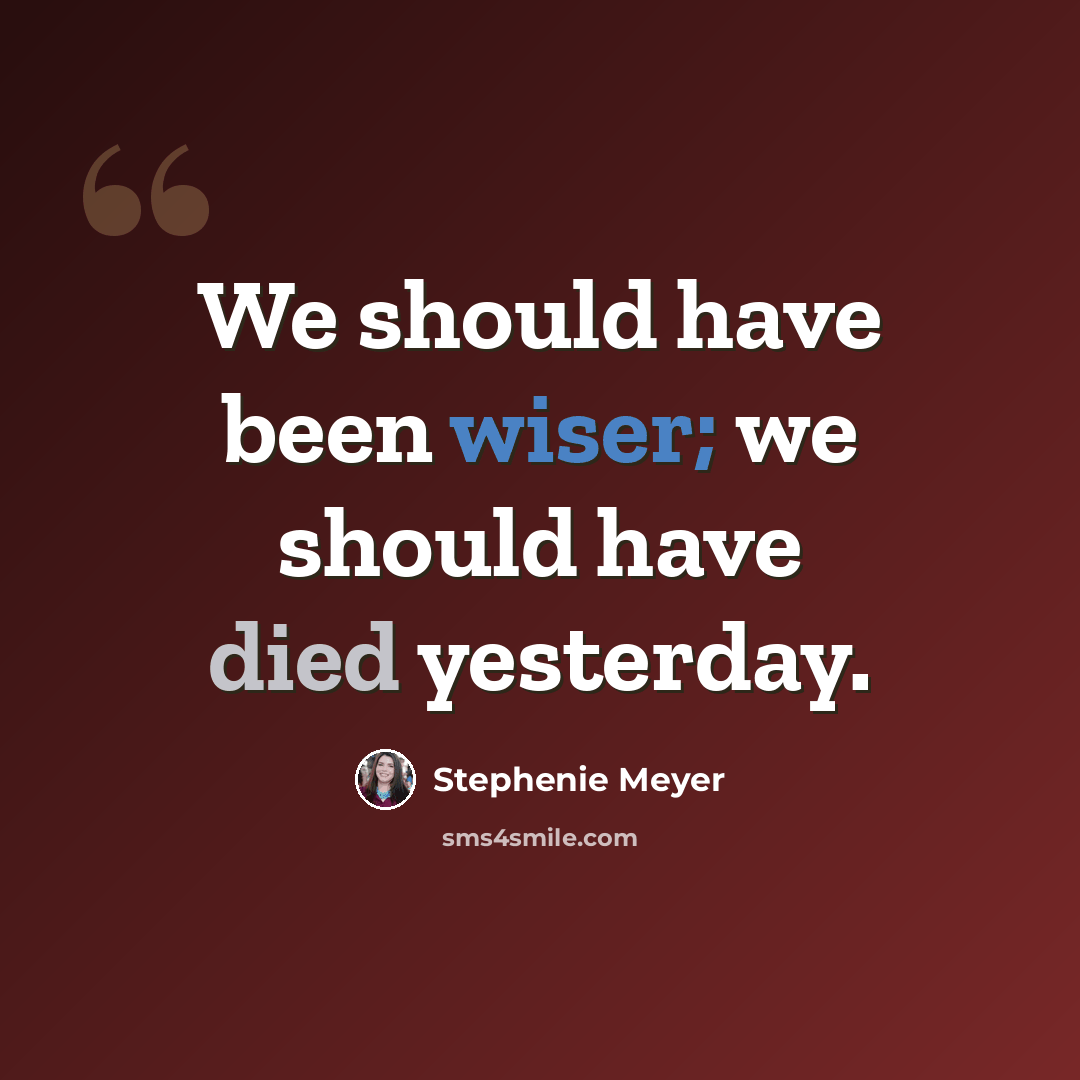“We should have been wiser; we should have died yesterday.” quote by Stephenie Meyer