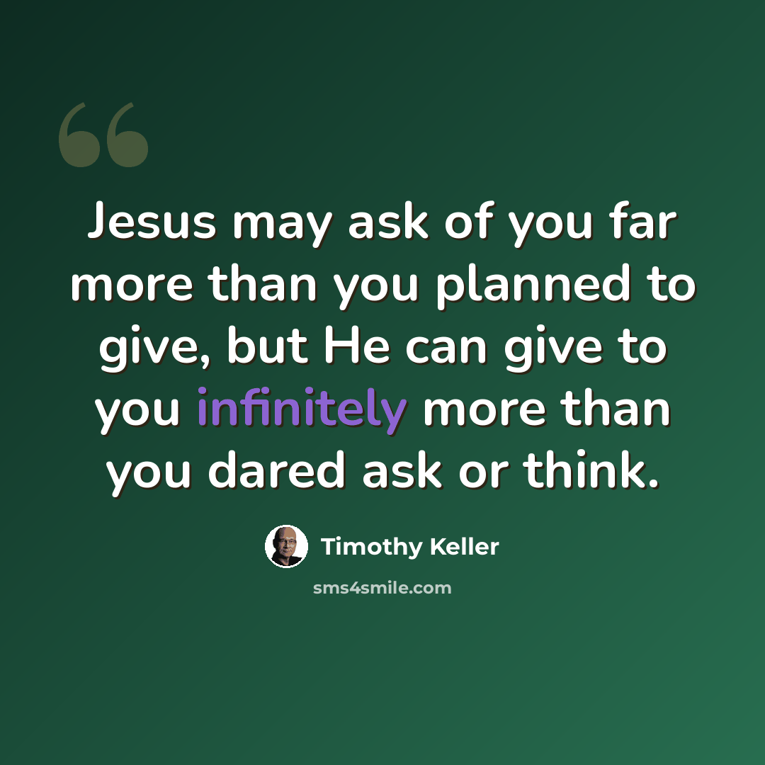 “Jesus may ask of you far more than you planned to give, but He can give to you infinitely more than you dared ask or think.” quote by Timothy Keller