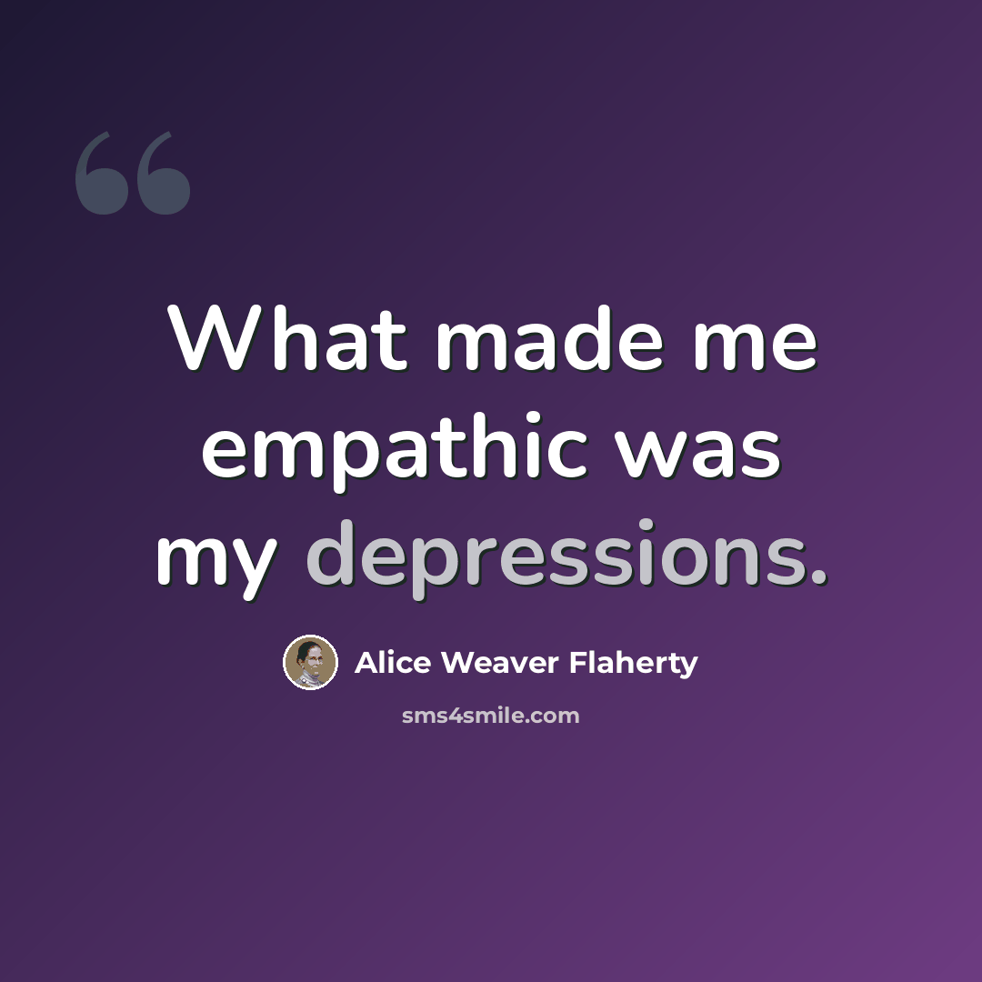“What made me empathic was my depressions.” quote by Alice Weaver Flaherty