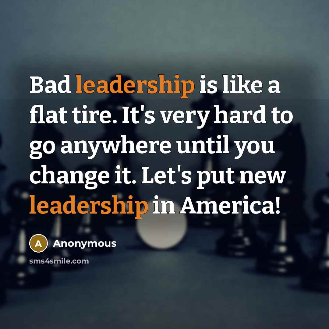 “Bad leadership is like a flat tire. It's very hard to go anywhere until you change it. Let's put new leadership in America!” quote by Anonymous