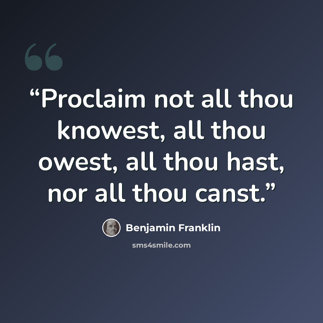“Proclaim not all thou knowest, all thou owest, all thou hast, nor all thou canst.” quote by Benjamin Franklin