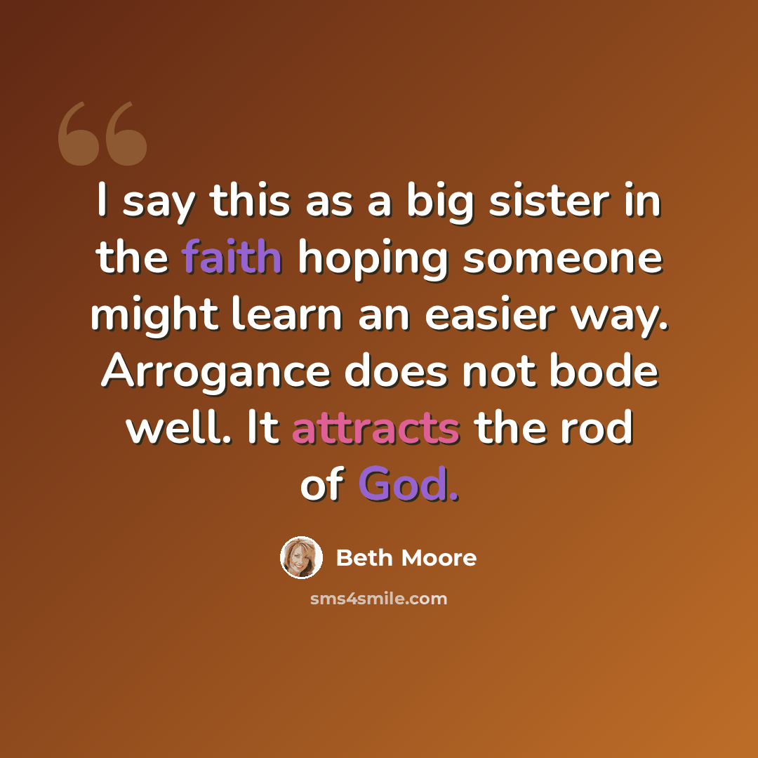 “I say this as a big sister in the faith hoping someone might learn an easier way. Arrogance does not bode well. It attracts the rod of God.” quote by Beth Moore