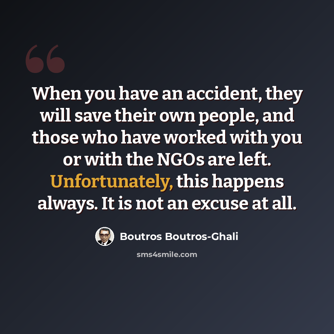“When you have an accident, they will save their own people, and those who have worked with you or with the NGOs are left. Unfortunately, this happens always. It is not an excuse at all.” quote by Boutros Boutros-Ghali