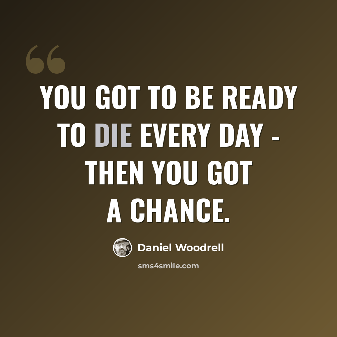 “You got to be ready to die every day - then you got a chance.” quote by Daniel Woodrell