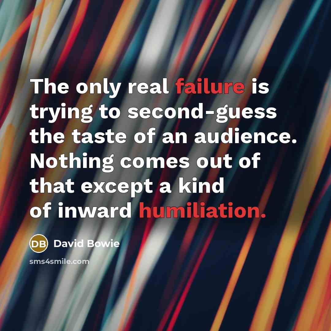“The only real failure is trying to second-guess the taste of an audience. Nothing comes out of that except a kind of inward humiliation.” quote by David Bowie