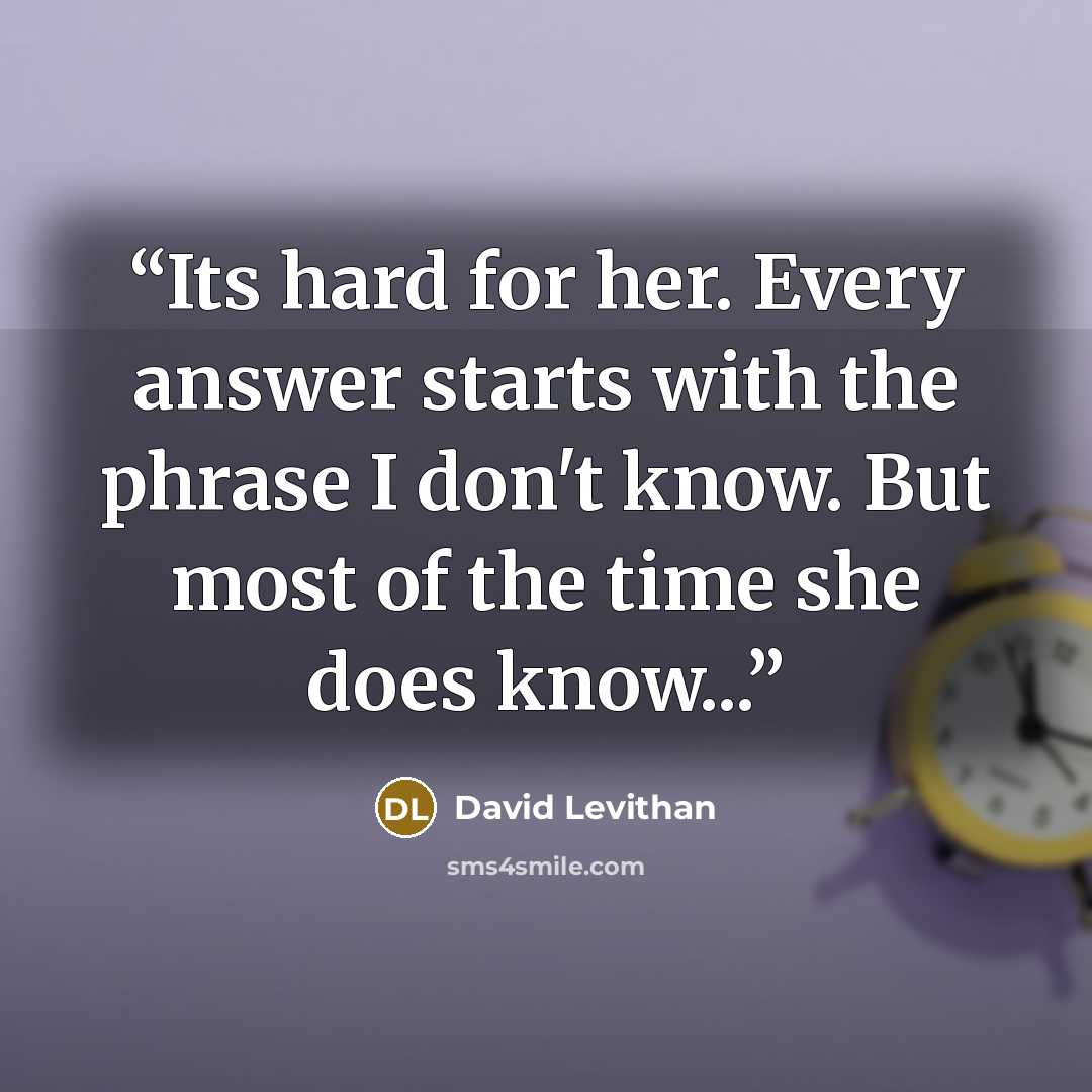 “Its hard for her. Every answer starts with the phrase I don't know. But most of the time she does know...” quote by David Levithan