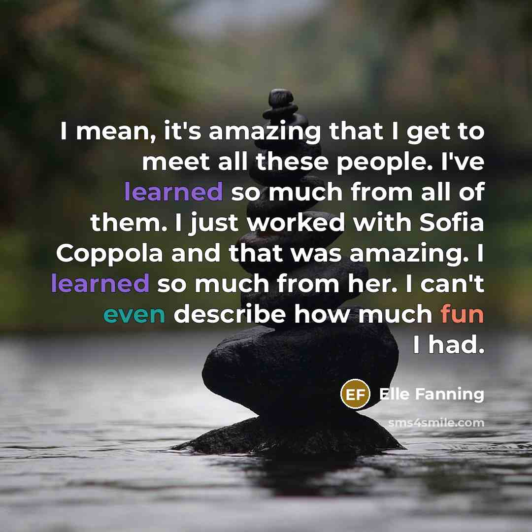 “I mean, it's amazing that I get to meet all these people. I've learned so much from all of them. I just worked with Sofia Coppola and that was amazing. I learned so much from her. I can't even describe how much fun I had.” quote by Elle Fanning