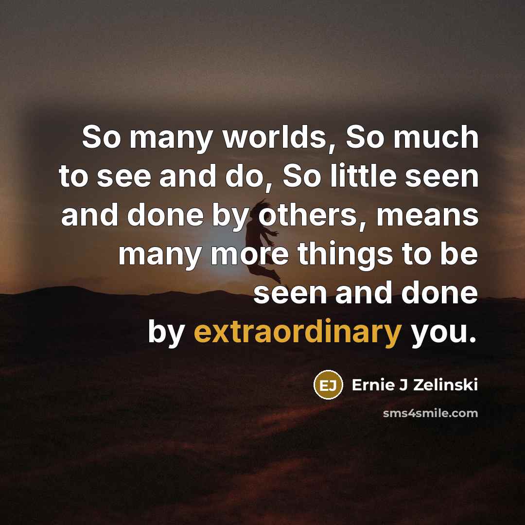 “So many worlds, So much to see and do, So little seen and done by others, means many more things to be seen and done by extraordinary you.” quote by Ernie J Zelinski