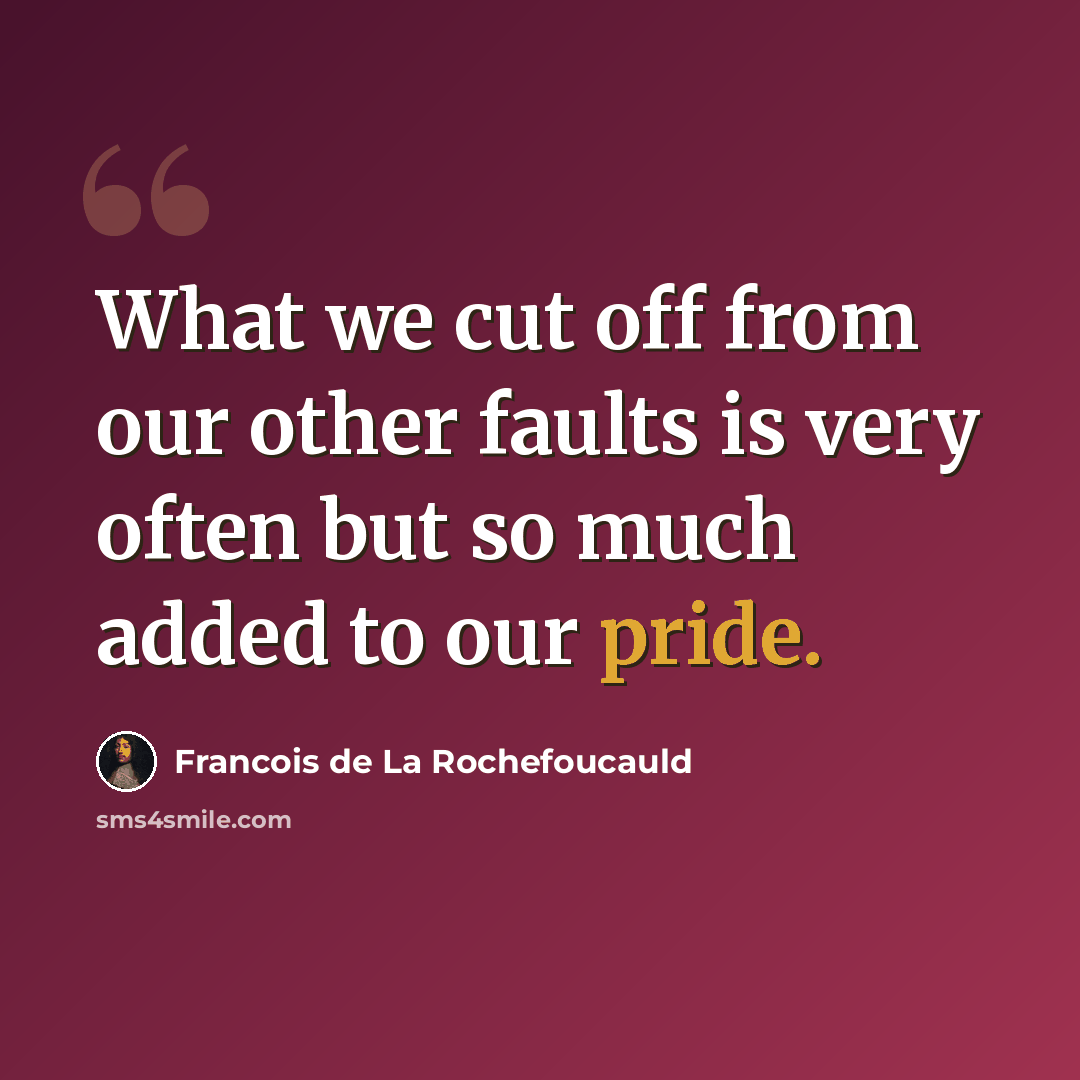 “What we cut off from our other faults is very often but so much added to our pride.” quote by Francois de La Rochefoucauld