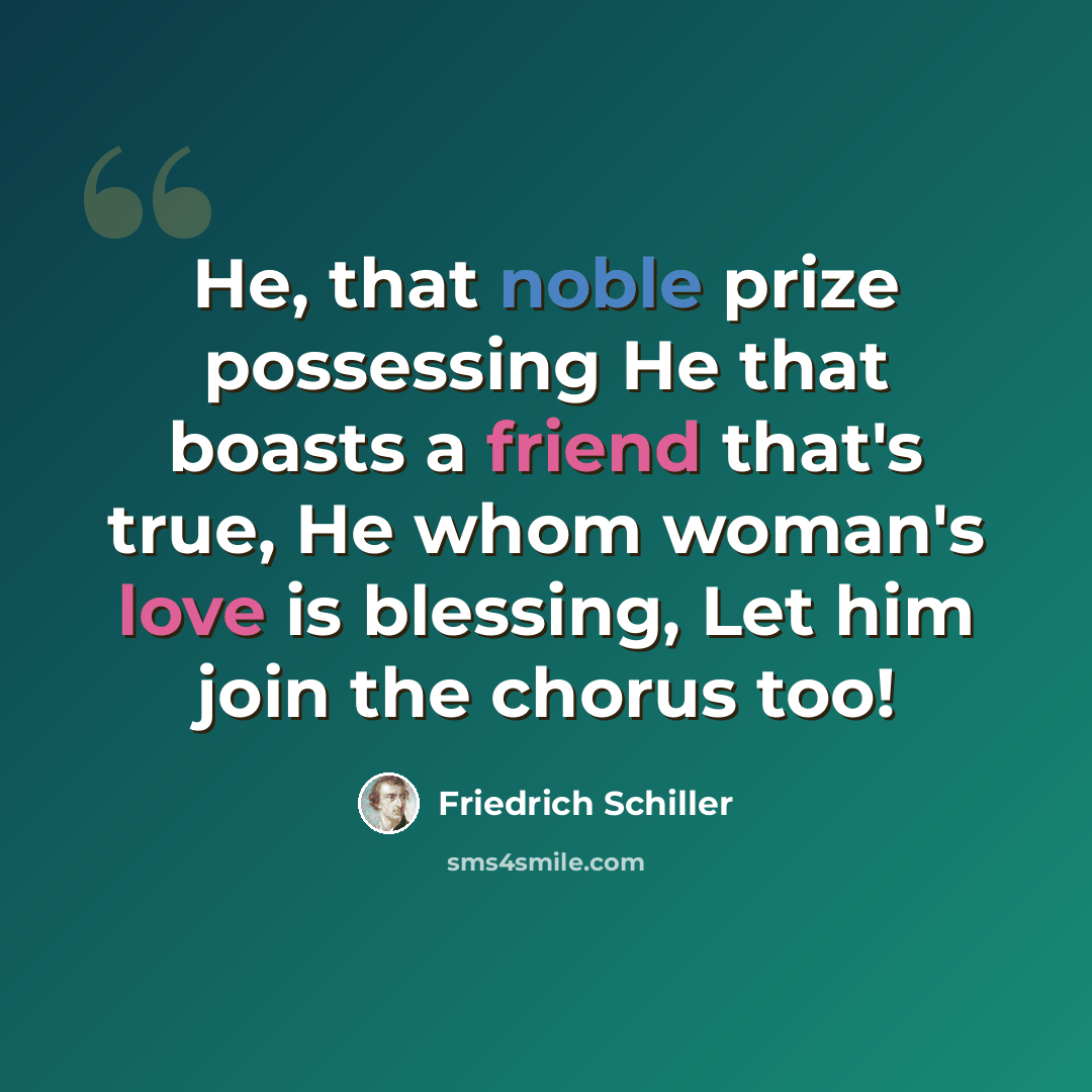 “He, that noble prize possessing He that boasts a friend that's true, He whom woman's love is blessing, Let him join the chorus too!” quote by Friedrich Schiller