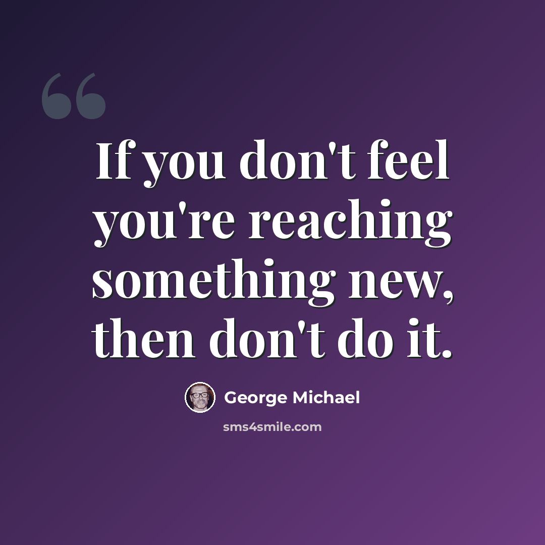 “If you don't feel you're reaching something new, then don't do it.” quote by George Michael