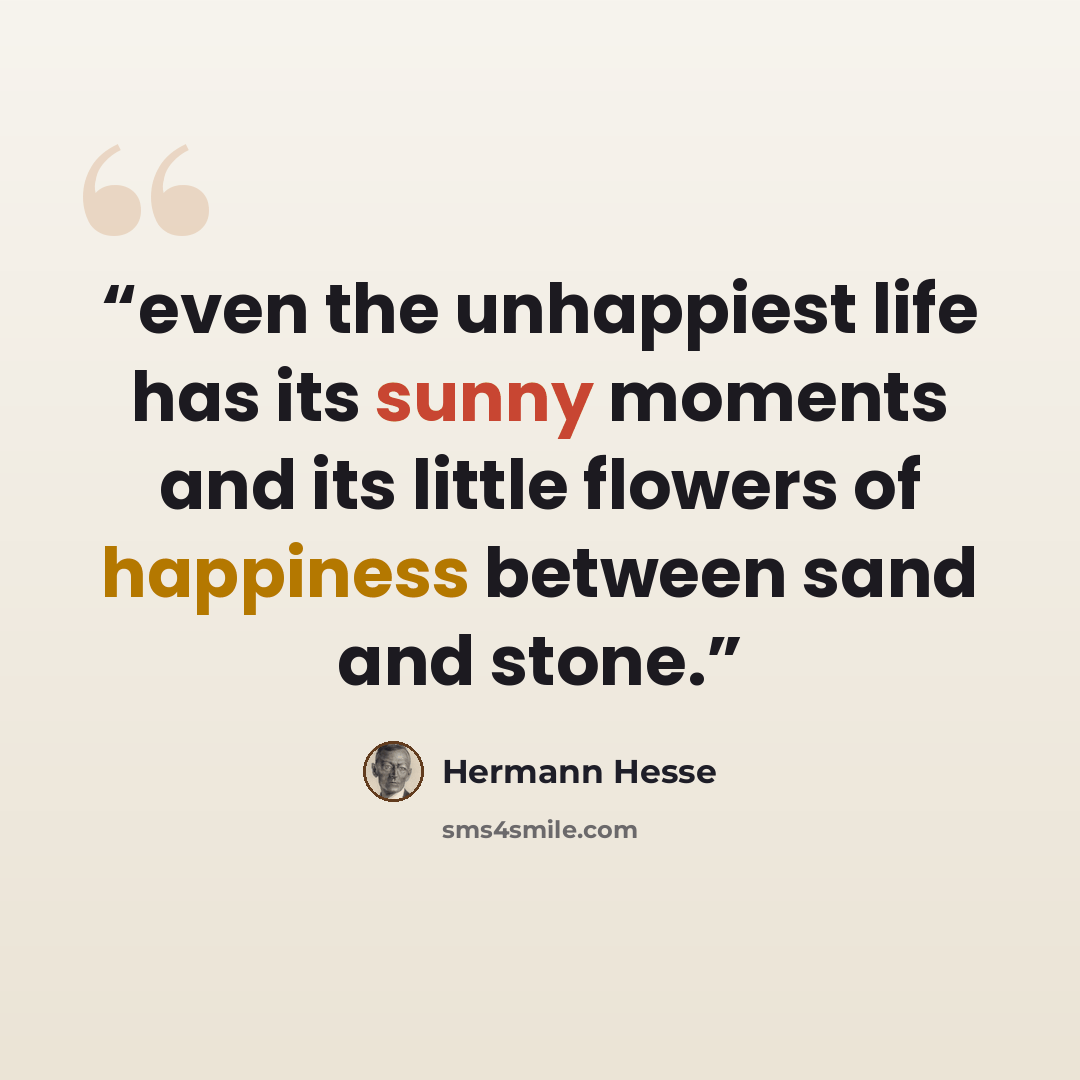 “even the unhappiest life has its sunny moments and its little flowers of happiness between sand and stone.” quote by Hermann Hesse