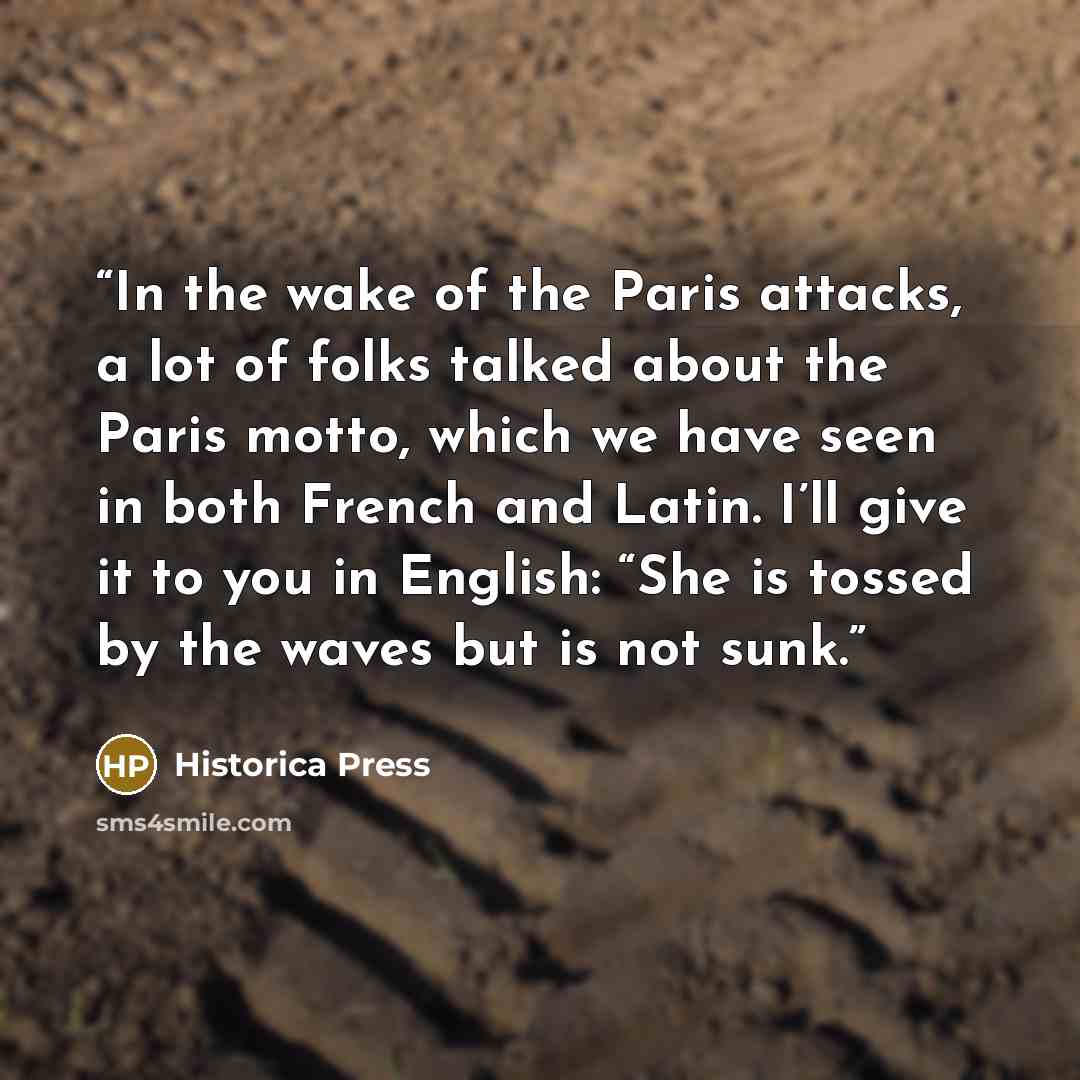 “In the wake of the Paris attacks, a lot of folks talked about the Paris motto, which we have seen in both French and Latin. I’ll give it to you in English: “She is tossed by the waves but is not sunk.” quote by Historica Press